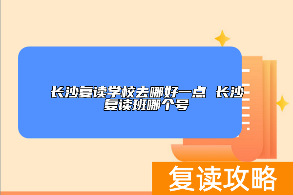 长沙复读学校去哪好一点 长沙复读班哪个号