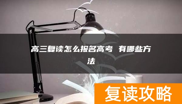 高三复读怎么报名高考 有哪些方法