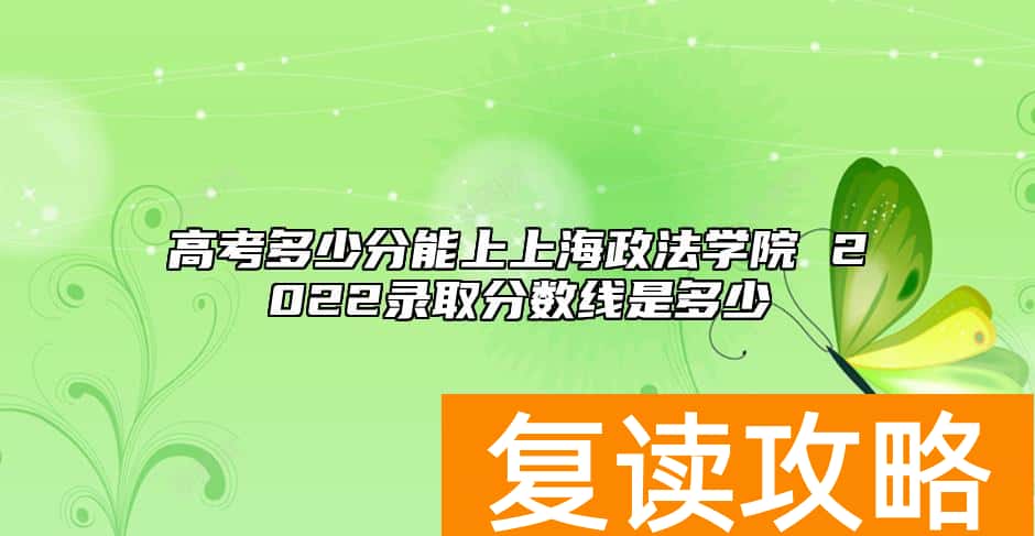 高考多少分能上上海政法学院 2022录取分数线是多少