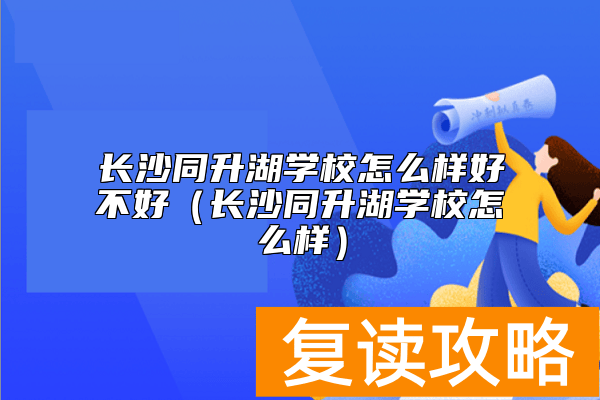 长沙同升湖学校怎么样好不好（长沙同升湖学校怎么样）